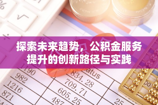 中方探索未来趋势，公积金服务提升的创新路径与实践