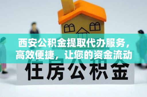 中方西安公积金提取代办服务，高效便捷，让您的资金流动更灵活