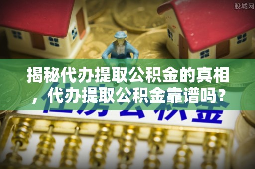 中方揭秘代办提取公积金的真相，代办提取公积金靠谱吗？