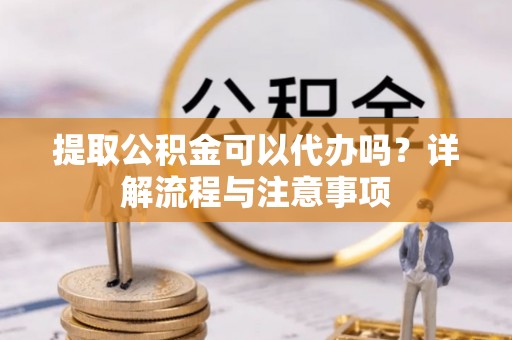 中方提取公积金可以代办吗？详解流程与注意事项