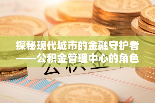 中方探秘现代城市的金融守护者——公积金管理中心的角色与使命