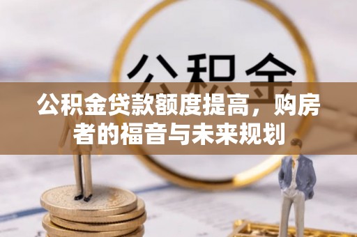 中方公积金贷款额度提高，购房者的福音与未来规划