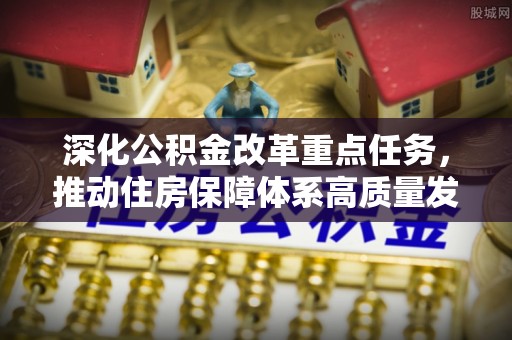 中方深化公积金改革重点任务，推动住房保障体系高质量发展