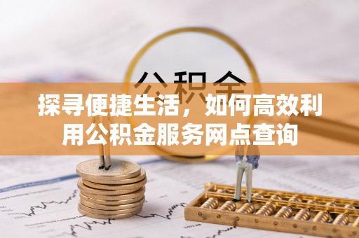 中方探寻便捷生活，如何高效利用公积金服务网点查询
