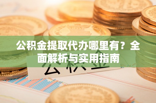 中方公积金提取代办哪里有？全面解析与实用指南