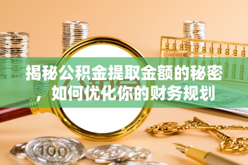 中方揭秘公积金提取金额的秘密，如何优化你的财务规划