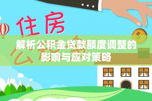 中方解析公积金贷款额度调整的影响与应对策略