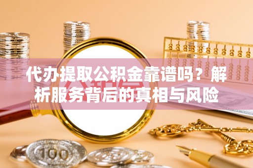 中方代办提取公积金靠谱吗？解析服务背后的真相与风险