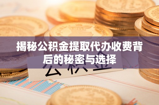 中方揭秘公积金提取代办收费背后的秘密与选择