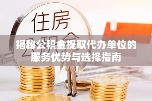 中方揭秘公积金提取代办单位的服务优势与选择指南