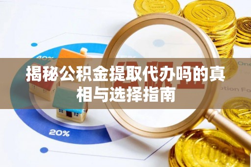 中方揭秘公积金提取代办吗的真相与选择指南