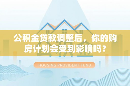 中方公积金贷款调整后，你的购房计划会受到影响吗？