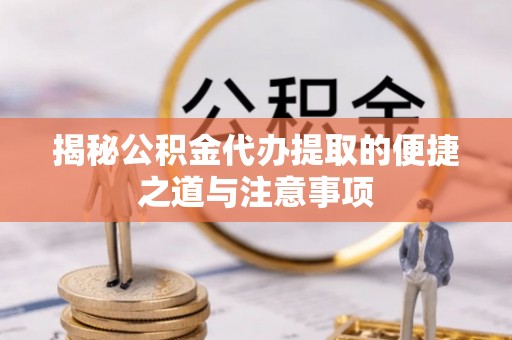 中方揭秘公积金代办提取的便捷之道与注意事项