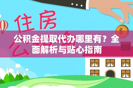 中方公积金提取代办哪里有？全面解析与贴心指南