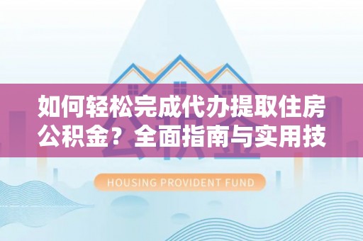 中方如何轻松完成代办提取住房公积金？全面指南与实用技巧