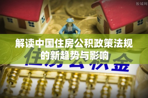 中方解读中国住房公积政策法规的新趋势与影响