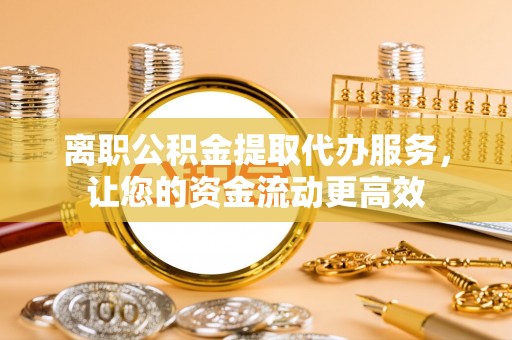 中方离职公积金提取代办服务，让您的资金流动更高效