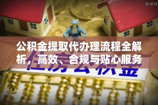 中方公积金提取代办理流程全解析，高效、合规与贴心服务