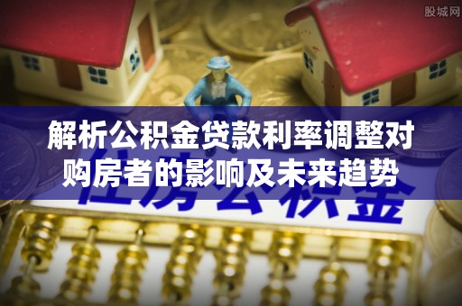 中方解析公积金贷款利率调整对购房者的影响及未来趋势