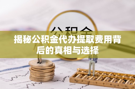 中方揭秘公积金代办提取费用背后的真相与选择