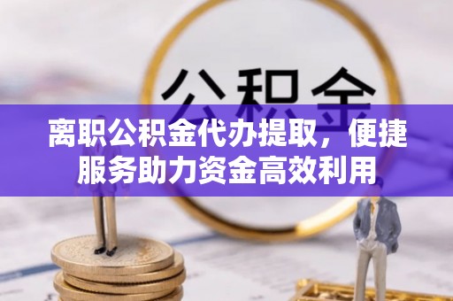 中方离职公积金代办提取，便捷服务助力资金高效利用