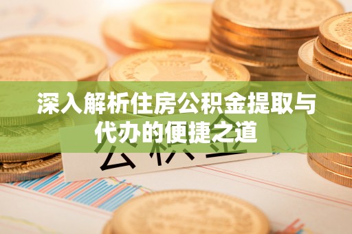 中方深入解析住房公积金提取与代办的便捷之道