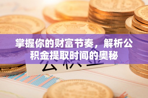 中方掌握你的财富节奏，解析公积金提取时间的奥秘