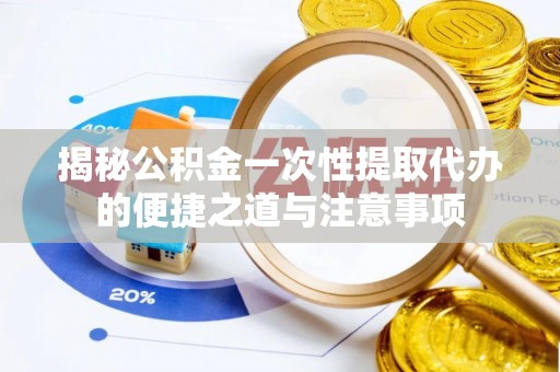 中方揭秘公积金一次性提取代办的便捷之道与注意事项
