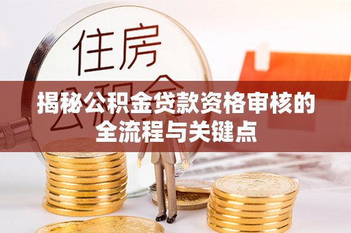 中方揭秘公积金贷款资格审核的全流程与关键点