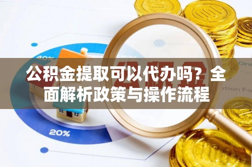 中方公积金提取可以代办吗？全面解析政策与操作流程