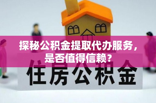 中方探秘公积金提取代办服务，是否值得信赖？