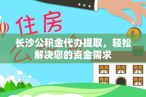 中方长沙公积金代办提取，轻松解决您的资金需求