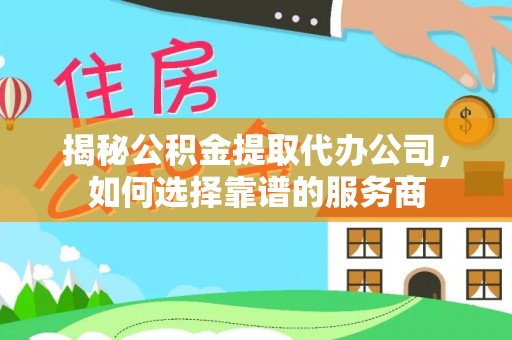 中方揭秘公积金提取代办公司，如何选择靠谱的服务商