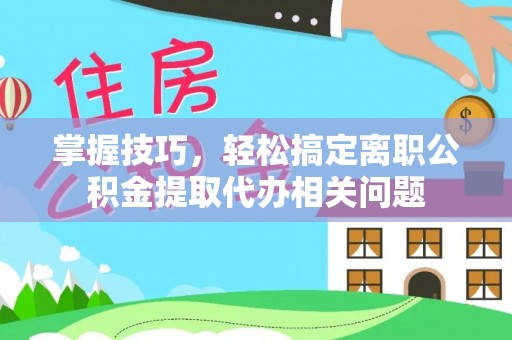 中方掌握技巧，轻松搞定离职公积金提取代办相关问题