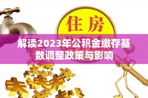 中方解读2023年公积金缴存基数调整政策与影响