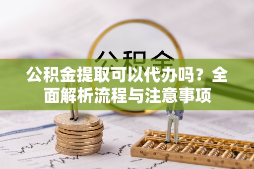 中方公积金提取可以代办吗？全面解析流程与注意事项
