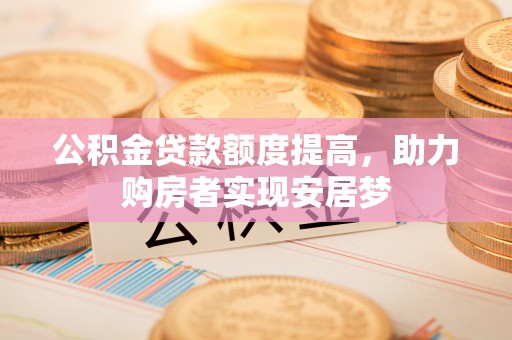 中方公积金贷款额度提高，助力购房者实现安居梦