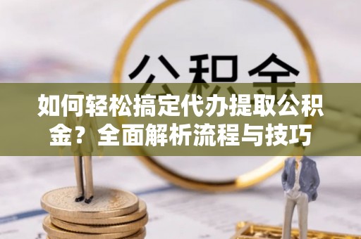中方如何轻松搞定代办提取公积金？全面解析流程与技巧