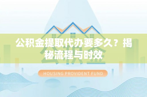 中方公积金提取代办要多久？揭秘流程与时效