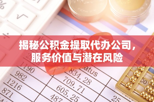 中方揭秘公积金提取代办公司，服务价值与潜在风险