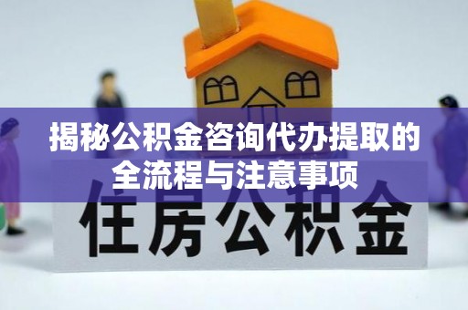 中方揭秘公积金咨询代办提取的全流程与注意事项