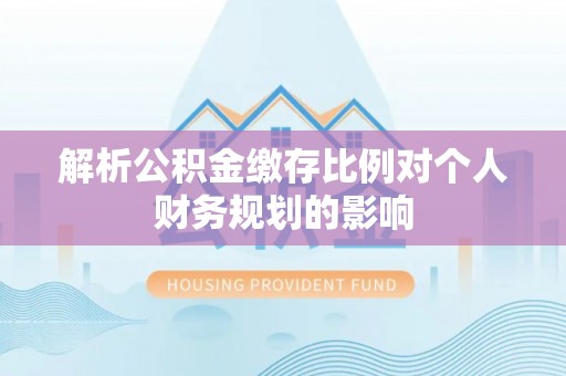 中方解析公积金缴存比例对个人财务规划的影响