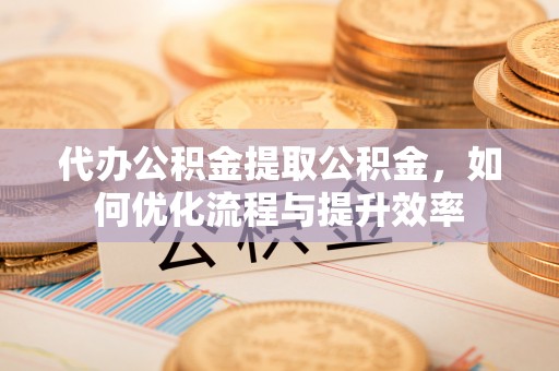 中方代办公积金提取公积金，如何优化流程与提升效率