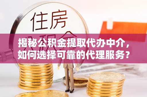中方揭秘公积金提取代办中介，如何选择可靠的代理服务？