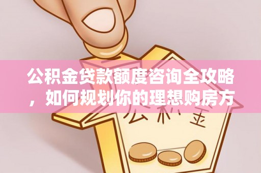 中方公积金贷款额度咨询全攻略，如何规划你的理想购房方案