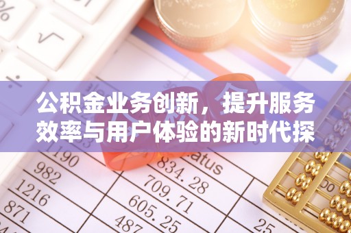 中方公积金业务创新，提升服务效率与用户体验的新时代探索