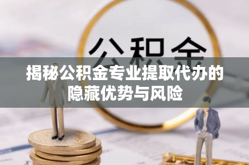 中方揭秘公积金专业提取代办的隐藏优势与风险