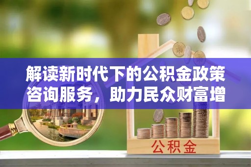 中方解读新时代下的公积金政策咨询服务，助力民众财富增值与安居梦想