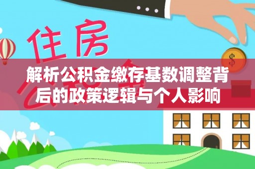 中方解析公积金缴存基数调整背后的政策逻辑与个人影响