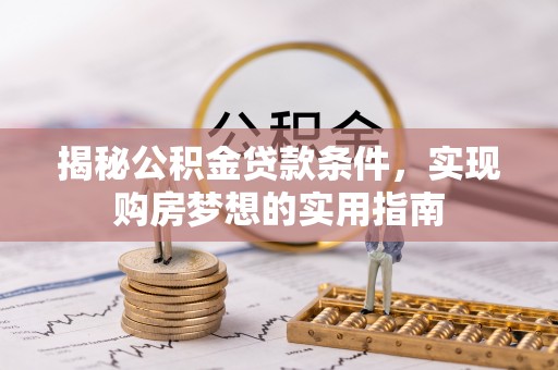 中方揭秘公积金贷款条件，实现购房梦想的实用指南